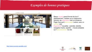 http://www.sources-caudalie.com/
Beaux visuels grand format de tout l’
établissement, visibles via un diaporama
Solution de réservation bien en évidence
Page d’accueil (Home page*) sobre, avec un
zoning* clair
Ergonomie* travaillée : sobriété, lisibilité,
navigation facile, rapidité → travail préalable
sur l'arborescence* du site
 
