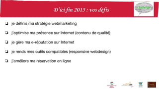 ❏ je définis ma stratégie webmarketing
❏ j’optimise ma présence sur Internet (contenu de qualité)
❏ je gère ma e-réputation sur Internet
❏ je rends mes outils compatibles (responsive webdesign)
❏ j’améliore ma réservation en ligne
 