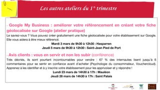 - Google My Business : améliorer votre référencement en créant votre fiche
géolocalisée sur Google (atelier pratique)
Le saviez-vous ? Vous pouvez créer gratuitement une fiche géolocalisée pour votre établissement sur Google.
Elle vous aidera à être mieux référencé.
Mardi 3 mars de 9h30 à 12h30 : Hasparren
Jeudi 5 mars de 9h30 à 12h30 : Saint-Jean Pied de Port
- Avis clients : vous en servir et non les subir (conférence)
Très décriés, ils sont pourtant incontournables pour vendre : 67 % des internautes lisent jusqu’à 6
commentaires pour se sentir en confiance avant d’acheter (Psychologie du consommateur, Vouchercloud).
Apprenez à les identifier et à y inscrire votre établissement pour les apprivoiser et y répondre !
Lundi 23 mars de 14h30 à 17h : Mauléon
Jeudi 26 mars de 14h30 à 17h : Saint Palais
 