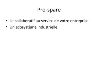 Pro-spare
• Le collaboratif au service de votre entreprise
• Un ecosystème industrielle.

 