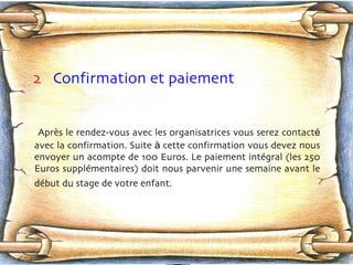 2   Confirmation et paiement Après   le rendez-vous avec les organisatrices vous serez contact é  avec la confirmation. Suite  à  cette confirmation vous devez nous envoyer un acompte de 100 Euros. Le paiement intég r al (les 250 Euros supplémentaires) doit nous parvenir une semaine avant le déb u t du stage de votre enfant.   