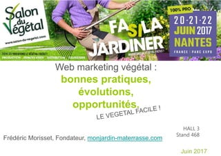 Juin 2017
Frédéric Morisset, Fondateur, monjardin-materrasse.com
Web marketing végétal :
bonnes pratiques,
évolutions,
opportunités.
HALL 3
Stand 468
 