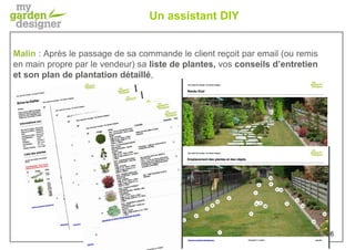 Un assistant DIY
Malin : Après le passage de sa commande le client reçoit par email (ou remis
en main propre par le vendeur) sa liste de plantes, vos conseils d’entretien
et son plan de plantation détaillé,
16
 