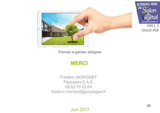 Juin 2017
Frédéric MORISSET
Paysagea S.A.S.
06.63.70.52.64
frederic.morisset@paysagea.fr
Premier e-garden designer
23
MERCI
HALL 3
Stand 468
 