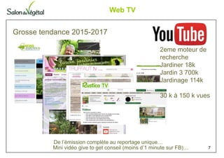 Web TV
7
Grosse tendance 2015-2017
2eme moteur de
recherche
Jardiner 18k
Jardin 3 700k
Jardinage 114k
30 k à 150 k vues
De l’émission complète au reportage unique…
Mini vidéo give to get conseil (moins d’1 minute sur FB)…
 