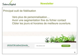 Newsletter
9
Principal outil de fidélisation
Vers plus de personnalisation…
Avoir une segmentation fine du fichier contact
Cibler les jours et horaires de meilleure ouverture.
 