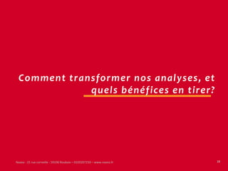 Comment transformer nos analyses, et
             quels bénéfices en tirer?




Naxeo - 25 rue corneille - 59100 Roubaix – 0320207250 – www.naxeo.fr   10
 