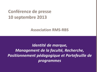 1
Association RMS-RBS
Identité de marque,
Management de la faculté, Recherche,
Positionnement pédagogique et Portefeuille de
programmes
Conférence de presse
10 septembre 2013
 