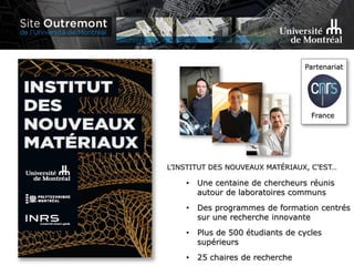 • Une centaine de chercheurs réunis
autour de laboratoires communs
• Des programmes de formation centrés
sur une recherche innovante
• Plus de 500 étudiants de cycles
supérieurs
• 25 chaires de recherche
L’INSTITUT DES NOUVEAUX MATÉRIAUX, C’EST…
Partenariat
 