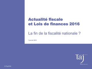 © Taj 2016
Actualité fiscale
et Lois de finances 2016
La fin de la fiscalité nationale ?
7 janvier 2016
 