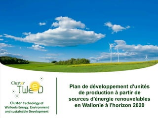 Plan de développement d'unités
                                            de production à partir de
                                         sources d'énergie renouvelables
   Cluster Technology	
  of	
  
Wallonia	
  Energy,	
  Environment	
       en Wallonie à l'horizon 2020
and	
  sustainable	
  Development	
  
                                            1
 