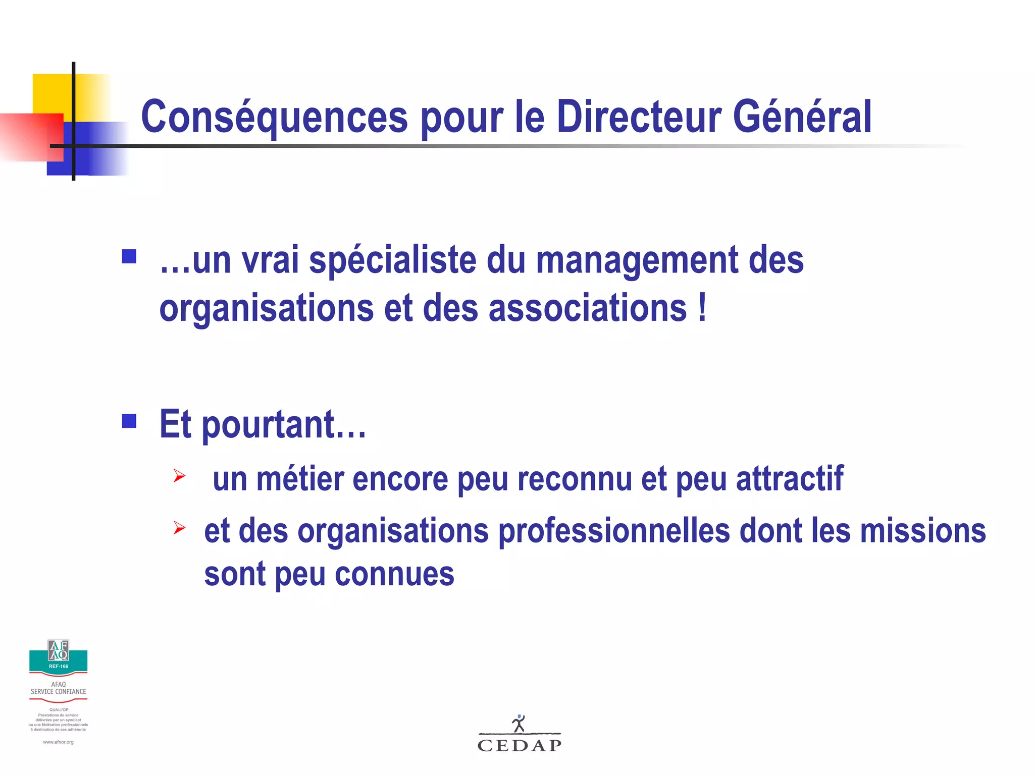 Conséquences pour le Directeur Général …un vrai spécialiste du management des organisations et des associations ! Et pourtant… un métier encore peu reconnu et peu attractif et des organisations professionnelles dont les missions sont peu connues 