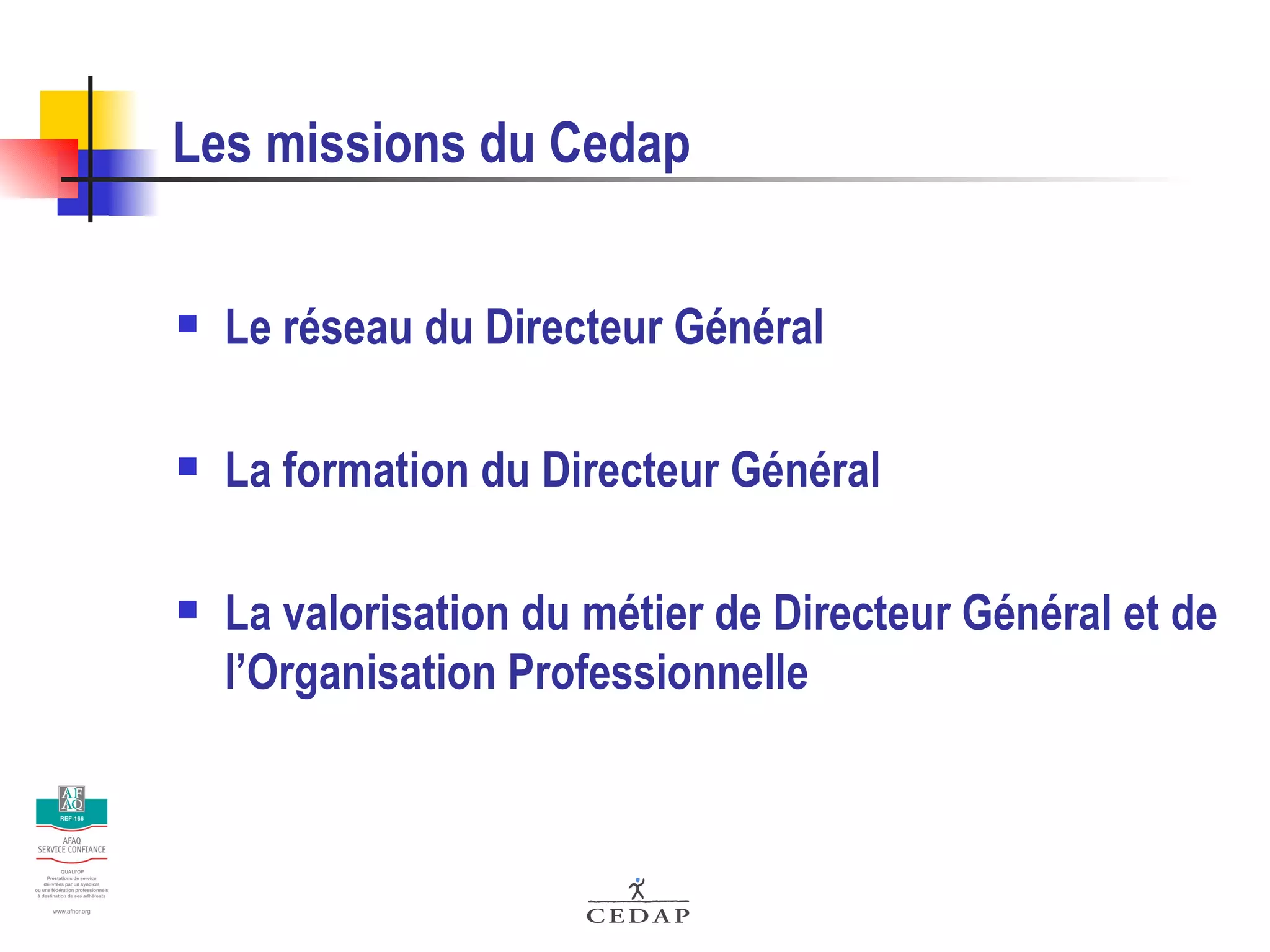 Les missions du Cedap Le réseau du Directeur Général La formation du Directeur Général La valorisation du métier de Directeur Général et de l’Organisation Professionnelle 