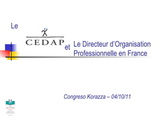 Le Directeur d’Organisation  Professionnelle en France Congreso Korazza – 04/10/11 Le et 