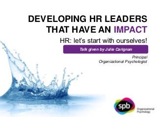 DEVELOPING HR LEADERS 
THAT HAVE AN IMPACT 
HR: let’s start with ourselves! 
Talk given by Julie Carignan 
Principal 
Organizational Psychologist 
 