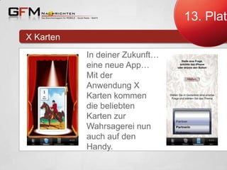 13. Platz
X Karten
In deiner Zukunft…
eine neue App…
Mit der
Anwendung X
Karten kommen
die beliebten
Karten zur
Wahrsagerei nun
auch auf den
Handy.

 