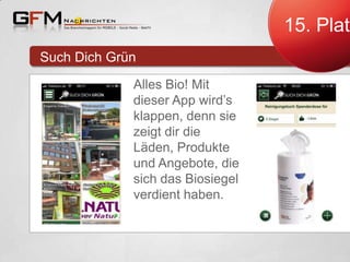 15. Platz
Such Dich Grün
Alles Bio! Mit
dieser App wird’s
klappen, denn sie
zeigt dir die
Läden, Produkte
und Angebote, die
sich das Biosiegel
verdient haben.

 