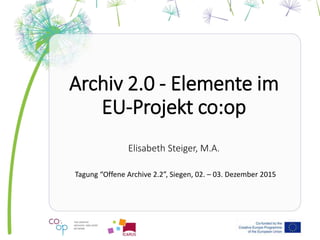 Archiv 2.0 - Elemente im
EU-Projekt co:op
Elisabeth Steiger, M.A.
Tagung “Offene Archive 2.2”, Siegen, 02. – 03. Dezember 2015
 