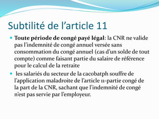 Subtilité de l’article 11
 Toute période de congé payé légal: la CNR ne valide
pas l’indemnité de congé annuel versée san...