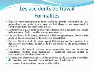 Les accidents de travail
Formalités
 Signaler systématiquement tout accident, même volontaire ou par
imprudence ou suite ...