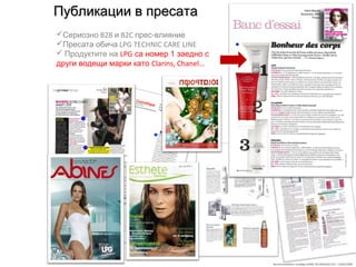 Recommandation stratégie SOINS TECHNIQUES LPG – 23/06/2009
Публикации в пресатаПубликации в пресата
Сериозно B2B и B2C прес-влияние
Пресата обича LPG TECHNIC CARE LINE
 Продуктите на LPG са номер 1 заедно с
други водещи марки като Clarins, Chanel…
 