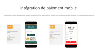 Intégration de paiement mobile
Vous pouvez collecter des paiements mobiles via Paypal et Stripe et vous pouvez intégrer votre propre passerelle de paiement en combinaison avec votre API
 