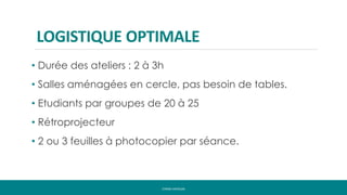 LOGISTIQUE OPTIMALE
• Durée des ateliers : 2 à 3h
• Salles aménagées en cercle, pas besoin de tables.
• Etudiants par groupes de 20 à 25
• Rétroprojecteur
• 2 ou 3 feuilles à photocopier par séance.
CYRINE HAYOUNI
 