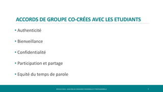 ACCORDS DE GROUPE CO-CRÉES AVEC LES ETUDIANTS
• Authenticité
• Bienveillance
• Confidentialité
• Participation et partage
• Equité du temps de parole
7RÉVÉLEZ-VOUS - COACHING DE CROISSANCE PERSONNELLE ET PROFESSIONNELLE
 