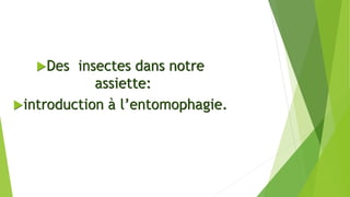 Des insectes dans notre
assiette:
introduction à l’entomophagie.
 