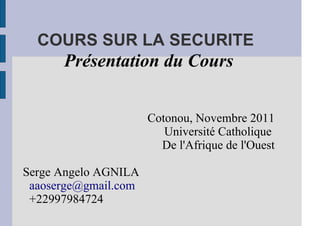 COURS SUR LA SECURITE
      Présentation du Cours


                      Cotonou, Novembre 2011
                         Université Catholique
                        De l'Afrique de l'Ouest

Serge Angelo AGNILA
 aaoserge@gmail.com
 +22997984724
 