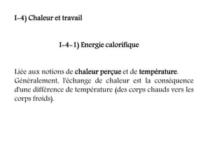 I-4) Chaleur et travail
I-4-1) Energie calorifique
Liée aux notions de chaleur perçue et de température.
Généralement, l'échange de chaleur est la conséquence
d'une différence de température (des corps chauds vers les
corps froids).
 