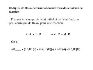 III-5) Loi de Hess : détermination indirecte des chaleurs de
réaction
D’après le principe de l’état initial et de l’état final, on
peut écrire (loi de Hess), pour une réaction :
a . A + b . B = c . C + d . D
On a
Hréaction = (c fH° (C) + d fH° (D))-( a fH°(A) + b fH°(B))
 