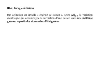 III-4) Energie de liaison
Par définition on appelle « énergie de liaison », notée HX-Y, la variation
d’enthalpie qui accompagne la formation d’une liaison dans une molécule
gazeuse à partir des atomes dans l’état gazeux.
 