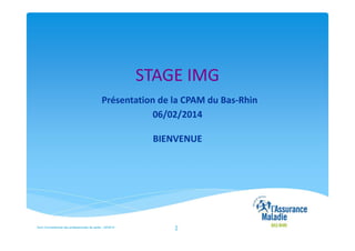 STAGE IMG
Présentation de la CPAM du Bas-Rhin
06/02/2014
BIENVENUE

Suivi Conventionnel des professionnels de santé – 02/2014

1

 