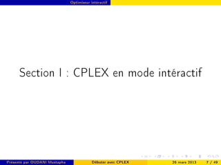 Optimiseur intéractif




      Section I : CPLEX en mode intéractif




Présenté par OUDANI Mustapha               Débuter avec CPLEX   26 mars 2013   7 / 49
 