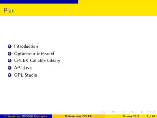 Plan




  1   Introduction
  2   Optimiseur intéractif
  3   CPLEX Callable Library
  4   API Java
  5   OPL Studio




Présenté par OUDANI Mustapha   Débuter avec CPLEX   26 mars 2013   2 / 49
 