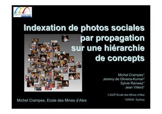 Indexation de photos sociales
                 par propagation
               sur une hiérarchie
                     de concepts
                                                  Michel Crampes1
                                         Jeremy de Oliveira-Kumar2
                                                   Sylvie Ranwez1
                                                      Jean Villerd1
                                           1LGI2P-Ecole   des Mines d’Ales
                                                          2UNSW,   Sydney
Michel Crampes, Ecole des Mines d’Ales
 