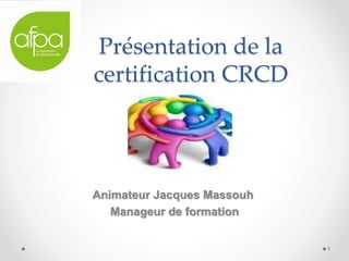Présentation de la
certification CRCD
Animateur Jacques Massouh
Manageur de formation
1
 