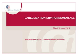 08 octobre 2009 – Labellisation environnementale
Mardi 16 mars 2010
LABELLISATION ENVIRONNEMENTALE
Annie SANTERRE LE GAL – Conseiller Commerce et Tourisme –
 