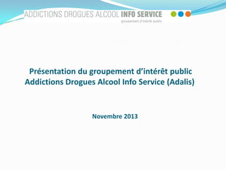 Présentation du groupement d’intérêt public
Addictions Drogues Alcool Info Service (Adalis)

Novembre 2013

 