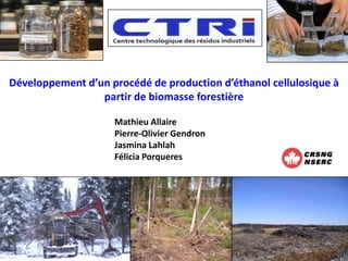 Développement d’un procédé de production d’éthanol cellulosique à
                 partir de biomasse forestière

                    Mathieu Allaire
                    Pierre-Olivier Gendron
                    Jasmina Lahlah
                    Félicia Porqueres
 