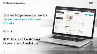 Revivre l’experience à travers
les propres yeux de vos
clients
Focus
IBM Tealeaf Customer
Experience Analytics
 