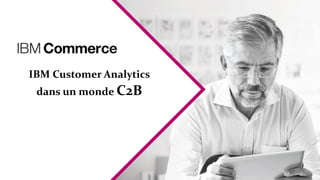 IBM Customer Analytics
dans un monde C2B
 