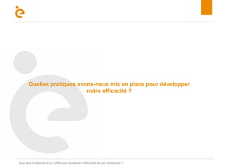Titre 
Quelles pratiques avons-nous mis en place pour développer 
notre efficacité ? 
Que faut-il attendre d’un CRM pour améliorer l’efficacité de son entreprise ? 
 
