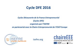 Cycles Découverte de la France Entrepreneurial
(Cycles DFE)
organisés par l’ISEFRE
en partenariat avec la Chaire Entrepreneuriat de l’ESCP Europe
Cycle DFE 2016
isefre.org
 