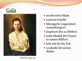 Gala
 wurde seine Muse
 ersetzte Familie
 Managerin (organisiert
Ausstellungen)
 inspiriert ihn zu Bildern
 steht Modell für Frauen
in seinen Bildern
 lebt mit ihr bis Tod
 verdankt ihr seinen
Ruhm
Galarina, 1944-45
 