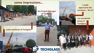 some impressions…
some machines of Techglass
the Project Manager
of Techglass
our wonderful
group at
Techglass
I really
appreciate this
company – like it!
 