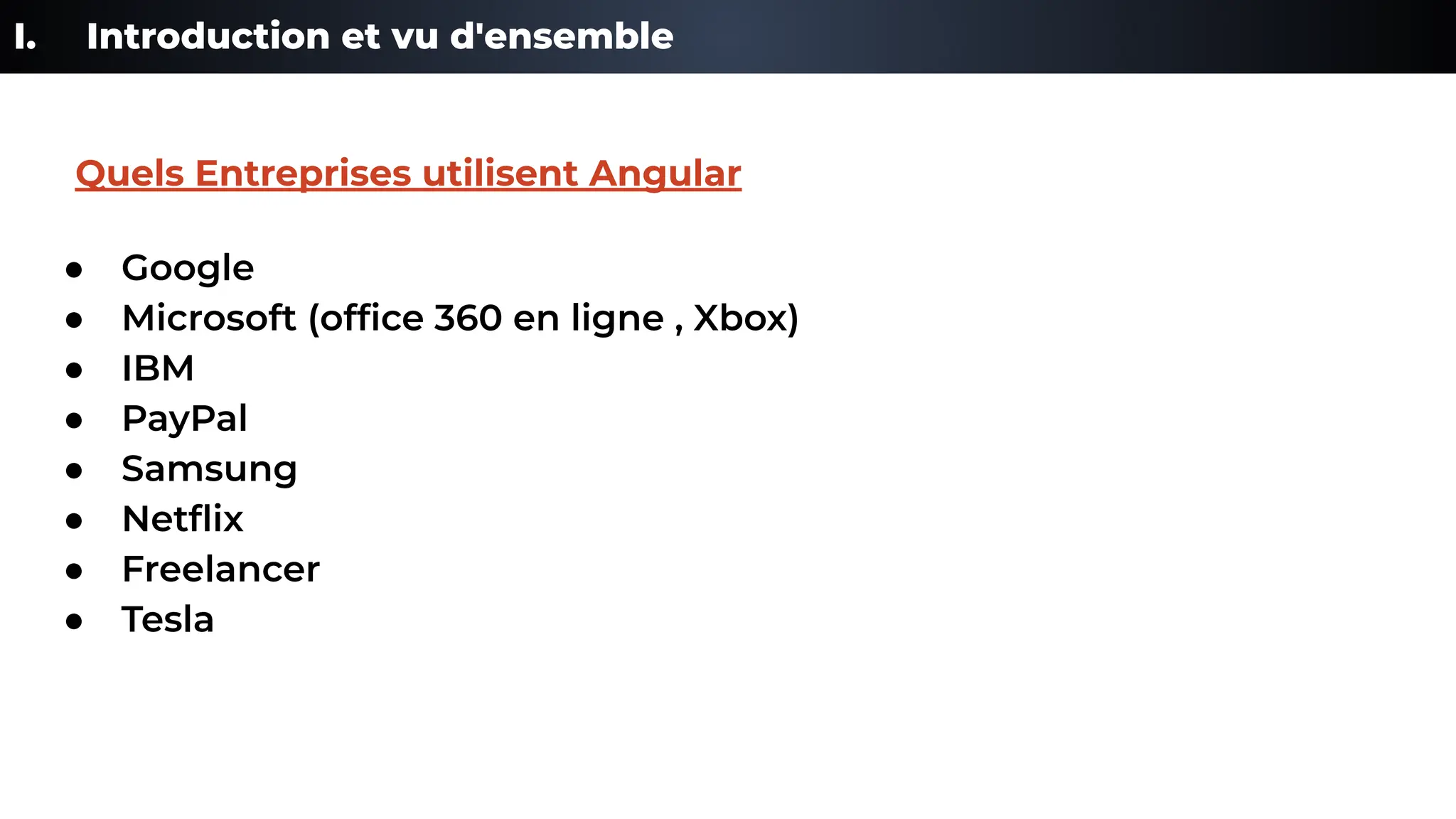 I. Introduction et vu d'ensemble
● Google
● Microsoft (ofﬁce 360 en ligne , Xbox)
● IBM
● PayPal
● Samsung
● Netﬂix
● Freelancer
● Tesla
Quels Entreprises utilisent Angular
 