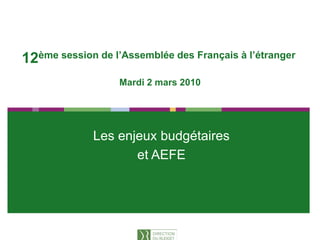1




12ème session de l’Assemblée des Français à l’étranger
                 l Assemblée                l étranger

                   Mardi 2 mars 2010




              Les enjeux budgétaires
                     et AEFE
                      t
 
