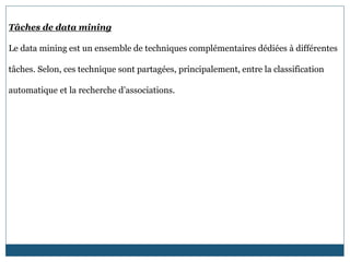 Tâches de data mining
Le data mining est un ensemble de techniques complémentaires dédiées à différentes
tâches. Selon, ces technique sont partagées, principalement, entre la classification
automatique et la recherche d’associations.
 